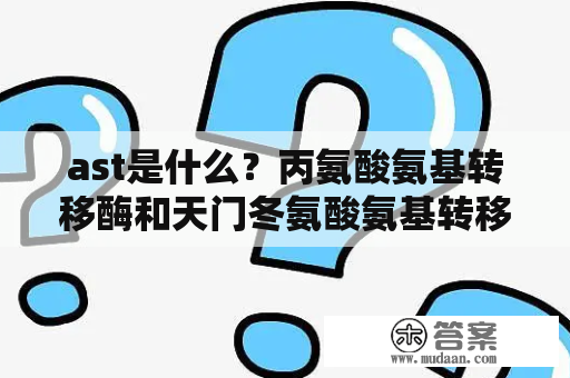 ast是什么？丙氨酸氨基转移酶和天门冬氨酸氨基转移酶高是怎么回事？