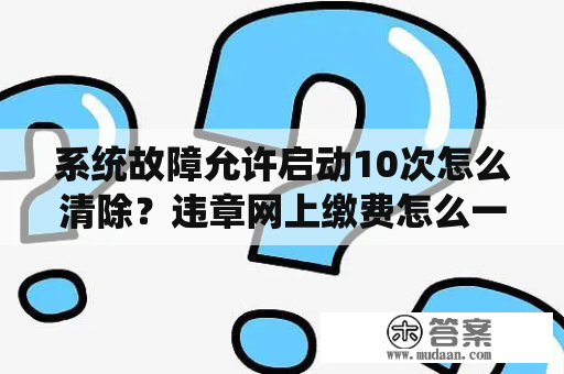 系统故障允许启动10次怎么清除？违章网上缴费怎么一天只能交10次？