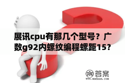 展讯cpu有那几个型号？广数g92内螺纹编程螺距15？