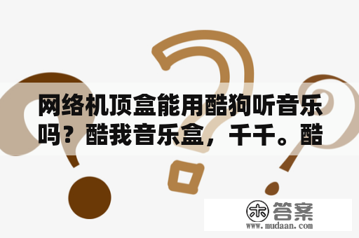 网络机顶盒能用酷狗听音乐吗？酷我音乐盒，千千。酷狗，的不同优点及缺点？