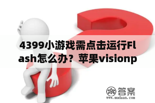 4399小游戏需点击运行Flash怎么办？苹果visionpro发售时间？