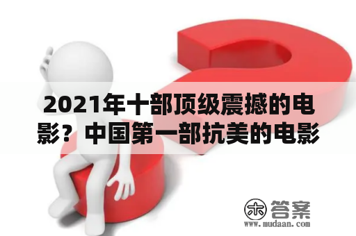 2021年十部顶级震撼的电影？中国第一部抗美的电影？