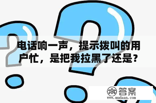 电话响一声，提示拨叫的用户忙，是把我拉黑了还是？i899