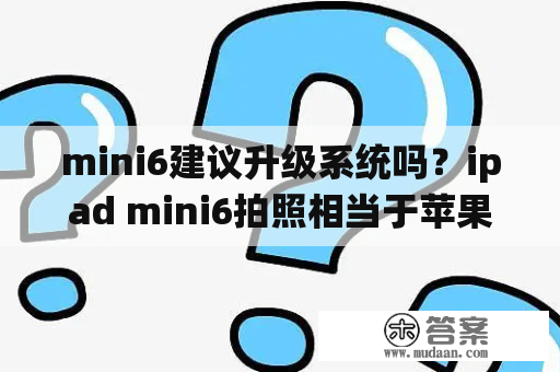 mini6建议升级系统吗？ipad mini6拍照相当于苹果几？