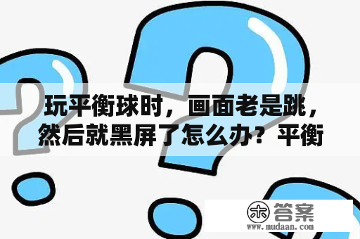 玩平衡球时，画面老是跳，然后就黑屏了怎么办？平衡球游戏下载