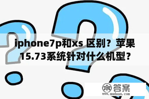 iphone7p和xs 区别？苹果15.73系统针对什么机型？