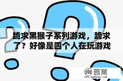 跪求黑猴子系列游戏，跪求了？好像是四个人在玩游戏时一起穿越到另一个世界的游戏中的耽美小说？