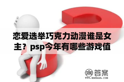 恋爱选举巧克力动漫谁是女主？psp今年有哪些游戏值得期待？