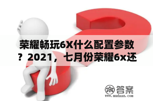 荣耀畅玩6X什么配置参数？2021，七月份荣耀6x还能用吗？