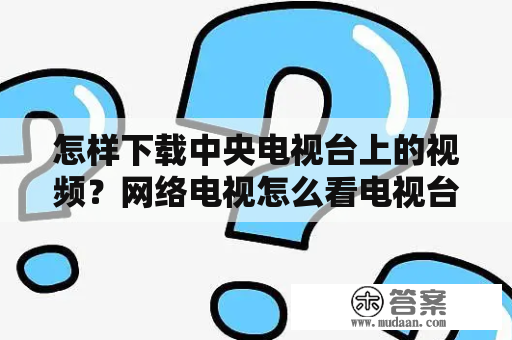 怎样下载中央电视台上的视频？网络电视怎么看电视台？