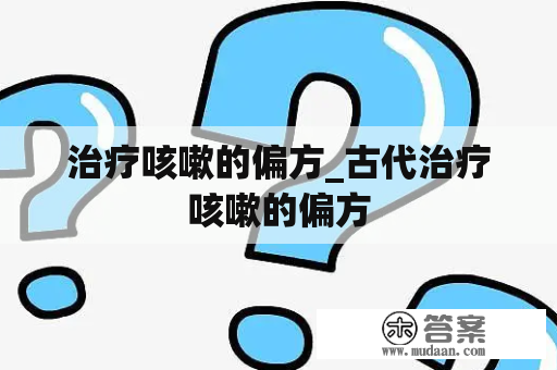 治疗咳嗽的偏方_古代治疗咳嗽的偏方