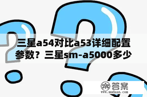 三星a54对比a53详细配置参数？三星sm-a5000多少钱一部？