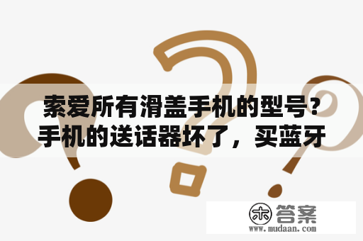 索爱所有滑盖手机的型号？手机的送话器坏了，买蓝牙耳机。可以打电话吗？什么牌子的好咯？求助？