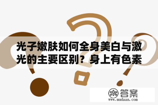 光子嫩肤如何全身美白与激光的主要区别？身上有色素沉淀怎么去掉？