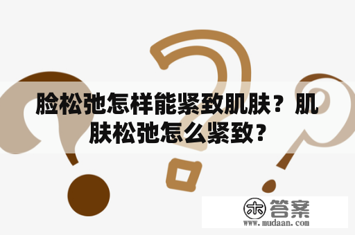 脸松弛怎样能紧致肌肤？肌肤松弛怎么紧致？