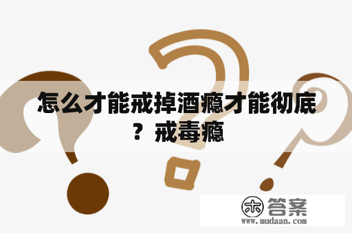 怎么才能戒掉酒瘾才能彻底？戒毒瘾