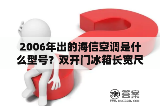 2006年出的海信空调是什么型号？双开门冰箱长宽尺寸有多少？