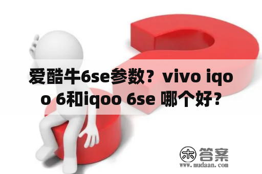 爱酷牛6se参数？vivo iqoo 6和iqoo 6se 哪个好？