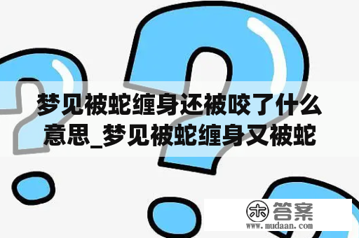 梦见被蛇缠身还被咬了什么意思_梦见被蛇缠身又被蛇咬是什么意思