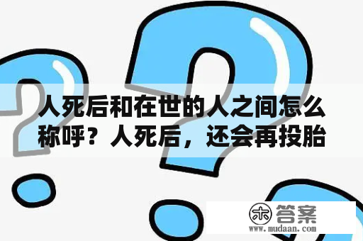 人死后和在世的人之间怎么称呼？人死后，还会再投胎转世吗？