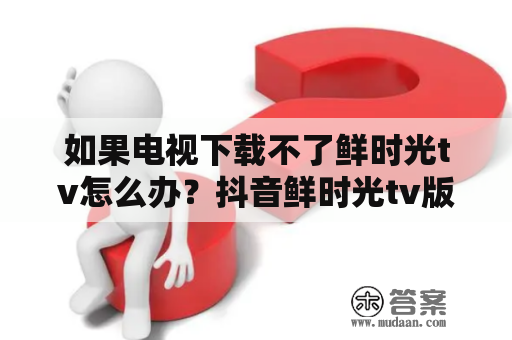 如果电视下载不了鲜时光tv怎么办？抖音鲜时光tv版怎么安装？