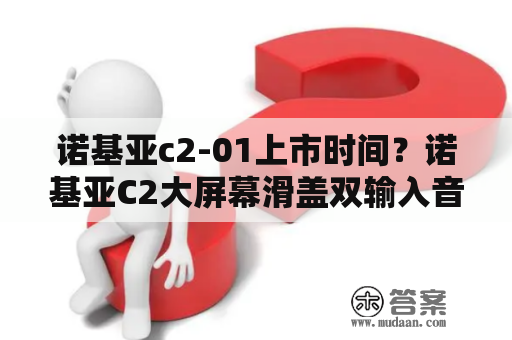 诺基亚c2-01上市时间？诺基亚C2大屏幕滑盖双输入音乐手机市场价多少钱？