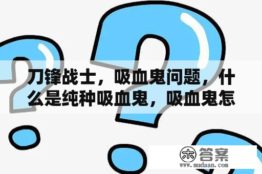 刀锋战士，吸血鬼问题，什么是纯种吸血鬼，吸血鬼怎么生育，费斯是什么吸血鬼，为什么说不是纯种的？僵尸vs丧尸vs异形vs奥特曼vs吸血鬼vs狼人铠甲勇士铁血战士铁血异形？