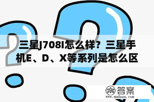 三星J708I怎么样？三星手机E、D、X等系列是怎么区分的？他们之间有什么区别？