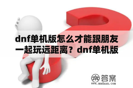 dnf单机版怎么才能跟朋友一起玩远距离？dnf单机版为什么玩不了？