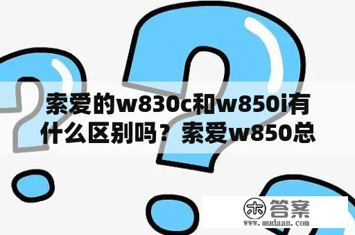 索爱的w830c和w850i有什么区别吗？索爱w850总是白屏的原因？