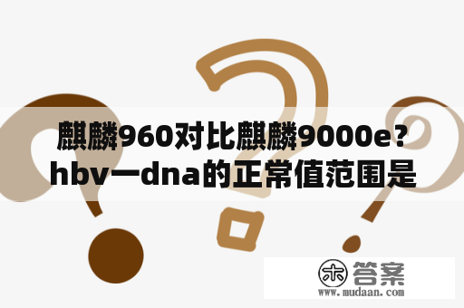 麒麟960对比麒麟9000e？hbv一dna的正常值范围是多少？