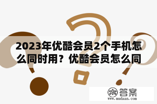 2023年优酷会员2个手机怎么同时用？优酷会员怎么同时登录两个手机？