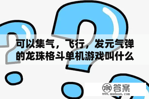 可以集气，飞行，发元气弹的龙珠格斗单机游戏叫什么名字？怎么刷龙珠最快？