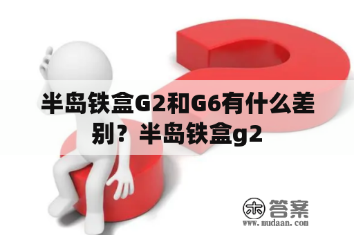 半岛铁盒G2和G6有什么差别？半岛铁盒g2