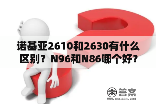 诺基亚2610和2630有什么区别？N96和N86哪个好？