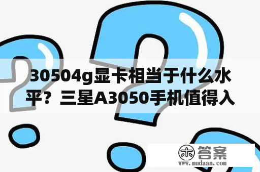 30504g显卡相当于什么水平？三星A3050手机值得入手吗？