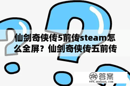 仙剑奇侠传5前传steam怎么全屏？仙剑奇侠传五前传卡在难度选择页面进不去？