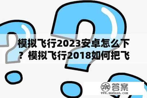 模拟飞行2023安卓怎么下？模拟飞行2018如何把飞机变成积木？