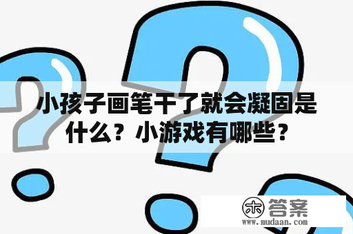 小孩子画笔干了就会凝固是什么？小游戏有哪些？