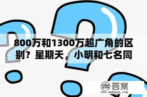 800万和1300万超广角的区别？星期天，小明和七名同学共八人去郊游，途中他用二十元钱去买饮，商店只有可乐和奶茶，已知可乐二元一杯？