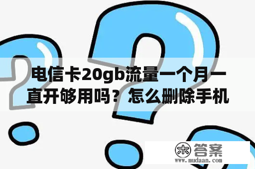 电信卡20gb流量一个月一直开够用吗？怎么删除手机上的拉及？