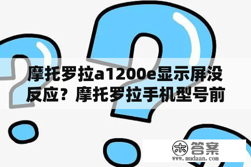 摩托罗拉a1200e显示屏没反应？摩托罗拉手机型号前的A、E、L、V代表什么意思？