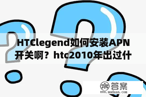 HTClegend如何安装APN开关啊？htc2010年出过什么手机？