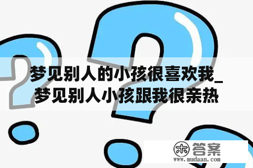 梦见别人的小孩很喜欢我_梦见别人小孩跟我很亲热