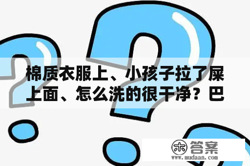 棉质衣服上、小孩子拉了屎上面、怎么洗的很干净？巴适弄到衣服上怎么办