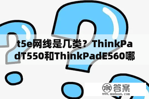 t5e网线是几类？ThinkPadT550和ThinkPadE560哪个好？