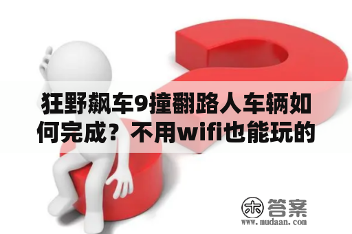 狂野飙车9撞翻路人车辆如何完成？不用wifi也能玩的游戏男孩子玩的？