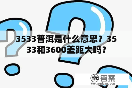 3533普洱是什么意思？3533和3600差距大吗？