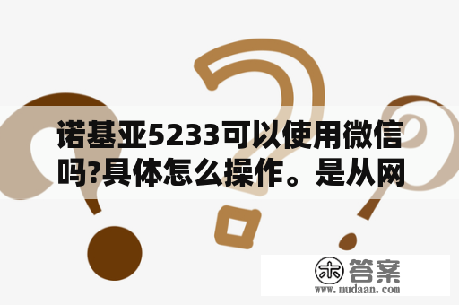 诺基亚5233可以使用微信吗?具体怎么操作。是从网上下载，还是从手机上面下载？诺基亚5233可以下载什么单机游戏？