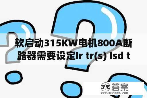 软启动315KW电机800A断路器需要设定Ir tr(s) Isd tsd Ii分别代表什么意思？串联功率的计算公式是怎样的？